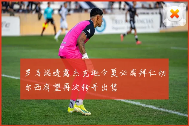 罗马诺透露杰克逊今夏必离拜仁切尔西有望再次转手出售