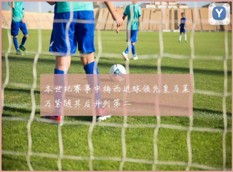 本世纪赛事中梅西进球领先皇马莱万紧随其后并列第二