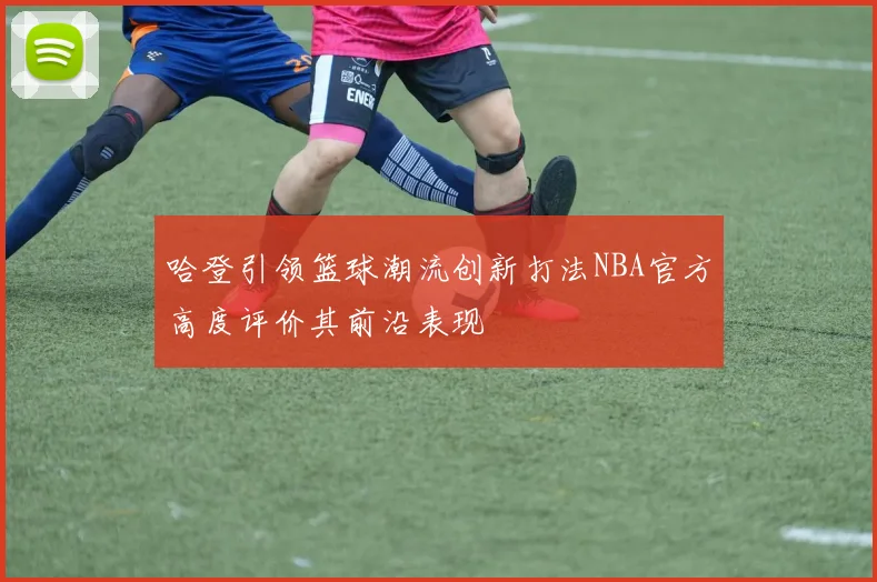 哈登引领篮球潮流创新打法NBA官方高度评价其前沿表现