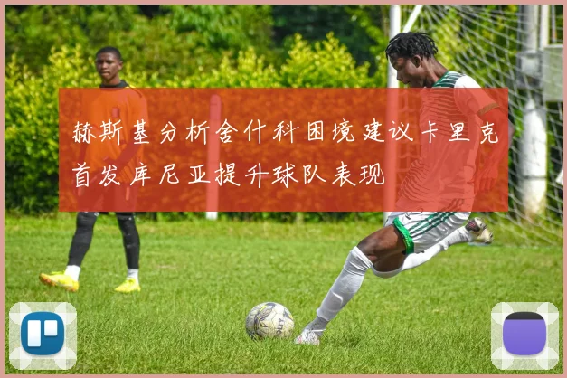 赫斯基分析舍什科困境建议卡里克首发库尼亚提升球队表现
