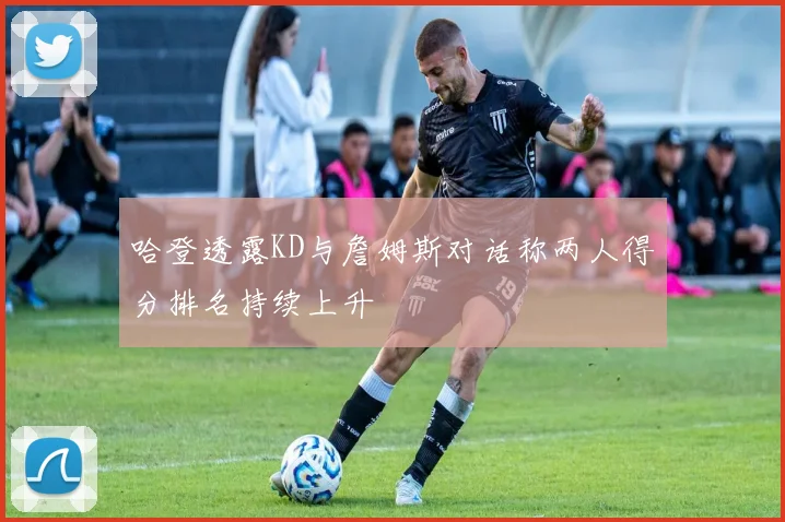 哈登透露KD与詹姆斯对话称两人得分排名持续上升