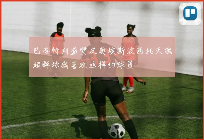 巴洛特利盛赞皮奥埃斯波西托天赋超群称我喜欢这样的球员
