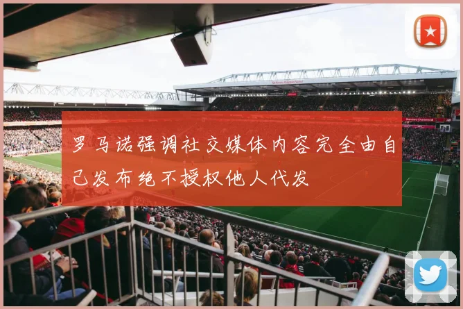 罗马诺强调社交媒体内容完全由自己发布绝不授权他人代发