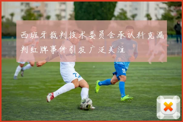 西班牙裁判技术委员会承认科克漏判红牌事件引发广泛关注