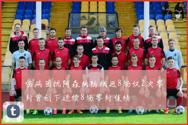 伤病困扰阿森纳防线近8场仅2次零封曾创下连续8场零封佳绩