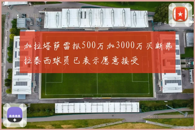 加拉塔萨雷拟500万加3000万买断弗拉泰西球员已表示愿意接受