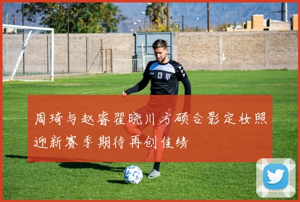 周琦与赵睿翟晓川方硕合影定妆照迎新赛季期待再创佳绩