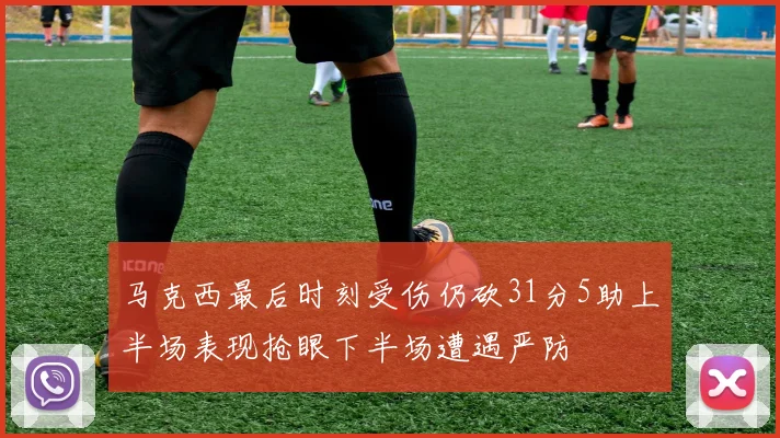 马克西最后时刻受伤仍砍31分5助上半场表现抢眼下半场遭遇严防