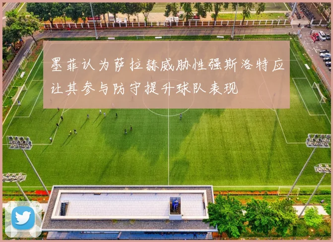 墨菲认为萨拉赫威胁性强斯洛特应让其参与防守提升球队表现