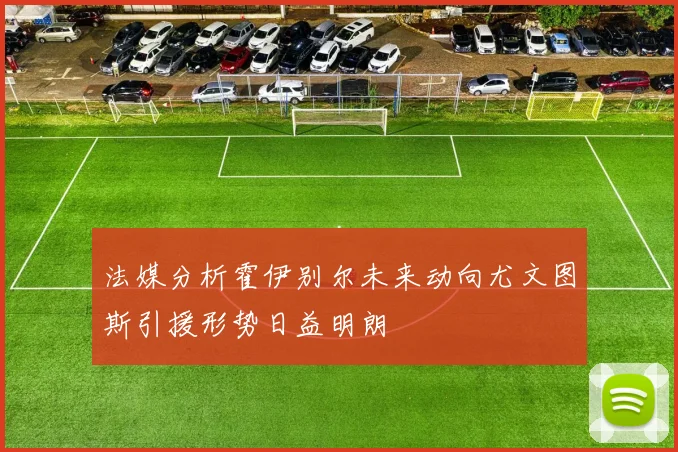 法媒分析霍伊别尔未来动向尤文图斯引援形势日益明朗