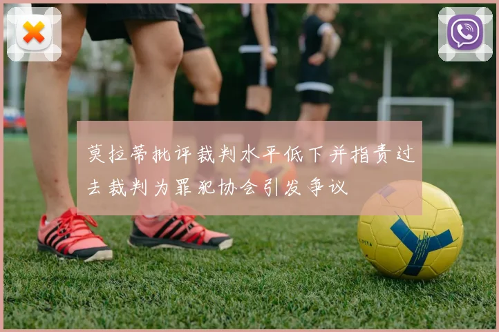 莫拉蒂批评裁判水平低下并指责过去裁判为罪犯协会引发争议