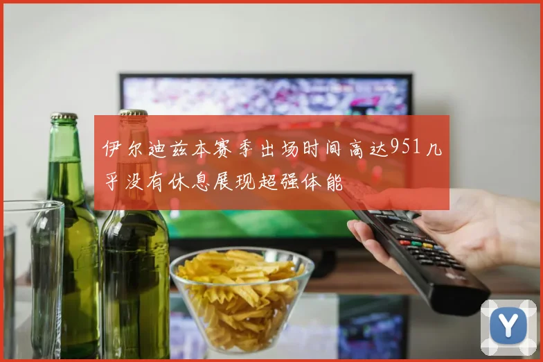 伊尔迪兹本赛季出场时间高达951几乎没有休息展现超强体能