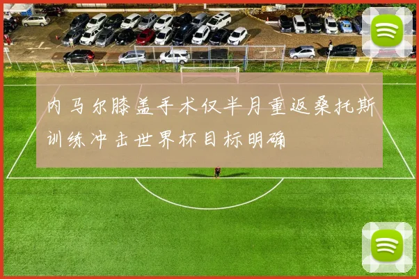 内马尔膝盖手术仅半月重返桑托斯训练冲击世界杯目标明确