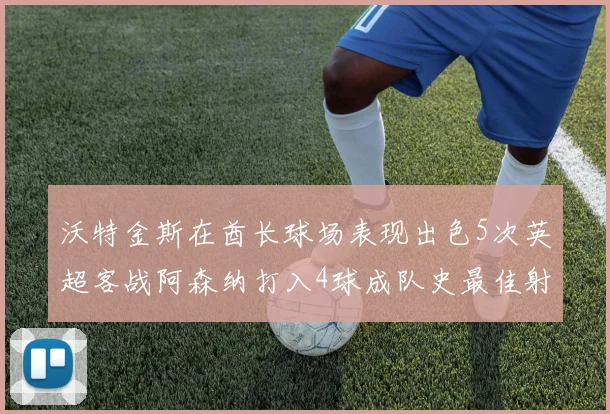 沃特金斯在酋长球场表现出色5次英超客战阿森纳打入4球成队史最佳射手