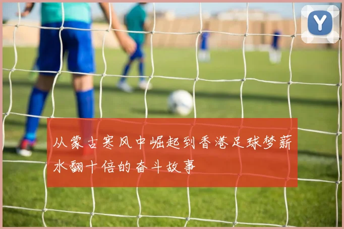 从蒙古寒风中崛起到香港足球梦薪水翻十倍的奋斗故事