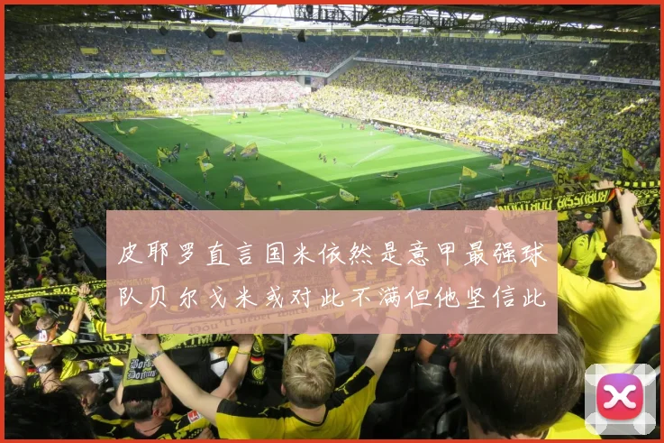 皮耶罗直言国米依然是意甲最强球队贝尔戈米或对此不满但他坚信此言