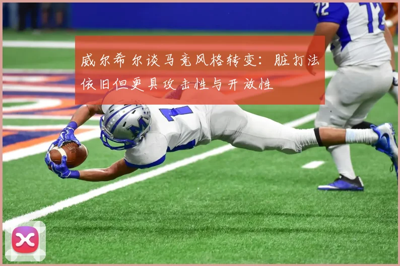 威尔希尔谈马竞风格转变：脏打法依旧但更具攻击性与开放性