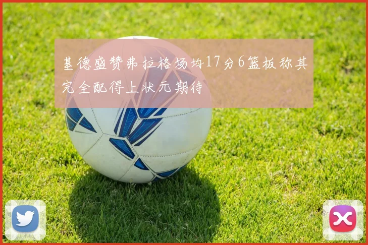 基德盛赞弗拉格场均17分6篮板称其完全配得上状元期待