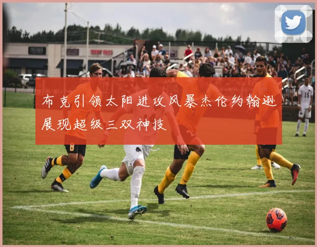 布克引领太阳进攻风暴杰伦约翰逊展现超级三双神技