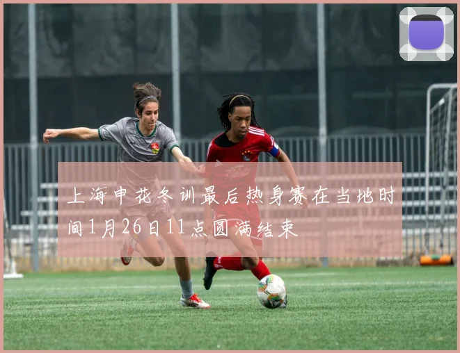 上海申花冬训最后热身赛在当地时间1月26日11点圆满结束