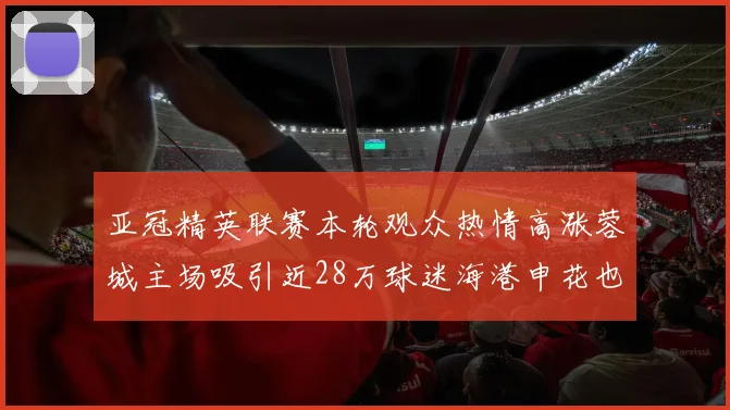 亚冠精英联赛本轮观众热情高涨蓉城主场吸引近28万球迷海港申花也超万人到场