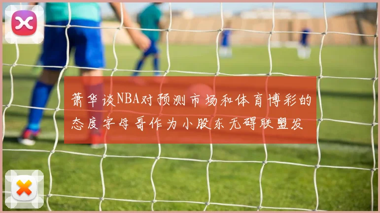 萧华谈NBA对预测市场和体育博彩的态度字母哥作为小股东无碍联盟发展