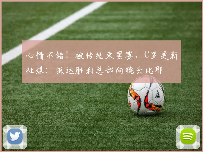 心情不错！被传结束罢赛，C罗更新社媒：抵达胜利总部向镜头比耶