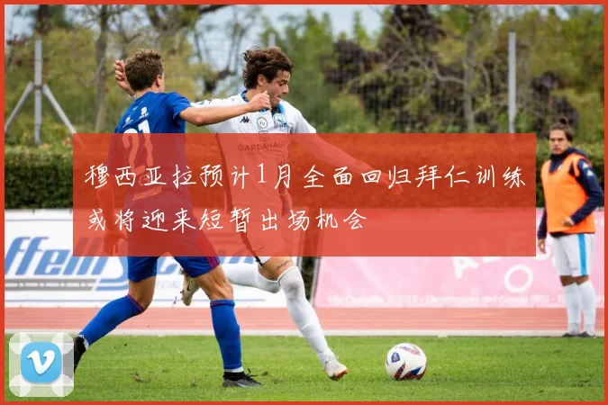 穆西亚拉预计1月全面回归拜仁训练或将迎来短暂出场机会