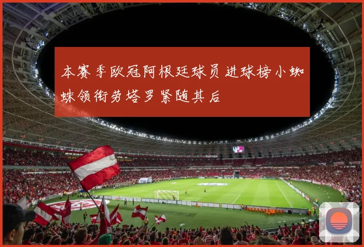 本赛季欧冠阿根廷球员进球榜小蜘蛛领衔劳塔罗紧随其后