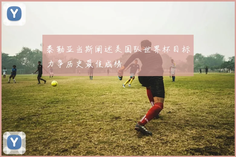 泰勒亚当斯阐述美国队世界杯目标力争历史最佳成绩