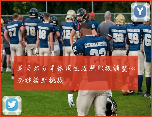 亚马尔分享休闲生活照积极调整心态迎接新挑战