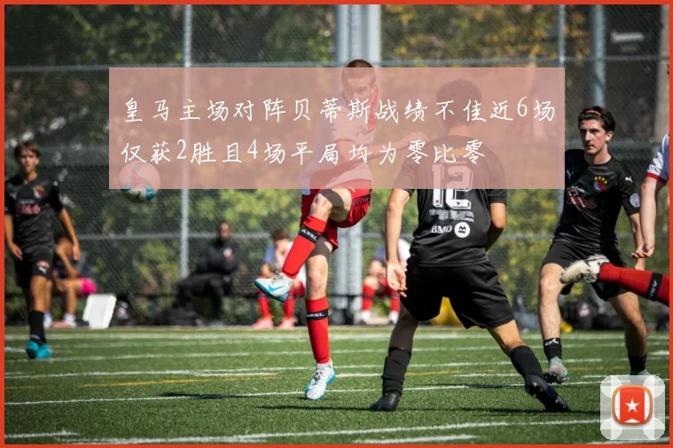 皇马主场对阵贝蒂斯战绩不佳近6场仅获2胜且4场平局均为零比零