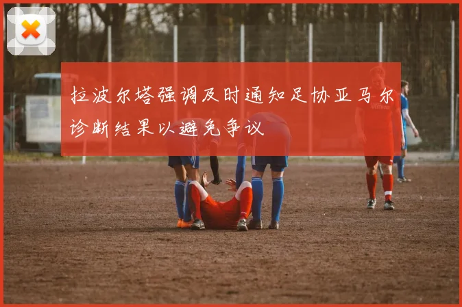 拉波尔塔强调及时通知足协亚马尔诊断结果以避免争议