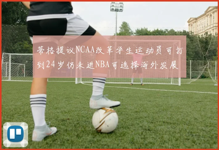 蒂格提议NCAA改革学生运动员可打到24岁仍未进NBA可选择海外发展