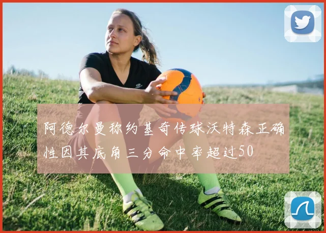 阿德尔曼称约基奇传球沃特森正确性因其底角三分命中率超过50