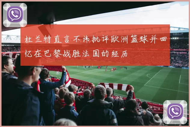 杜兰特直言不讳批评欧洲篮球并回忆在巴黎战胜法国的经历