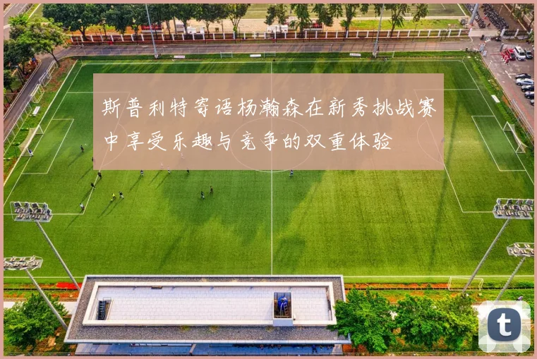 斯普利特寄语杨瀚森在新秀挑战赛中享受乐趣与竞争的双重体验
