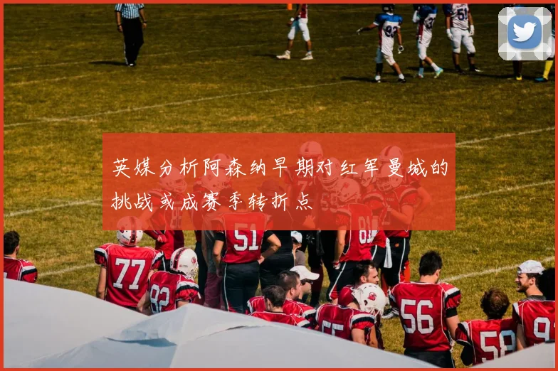 英媒分析阿森纳早期对红军曼城的挑战或成赛季转折点