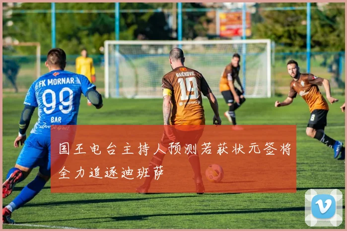 国王电台主持人预测若获状元签将全力追逐迪班萨