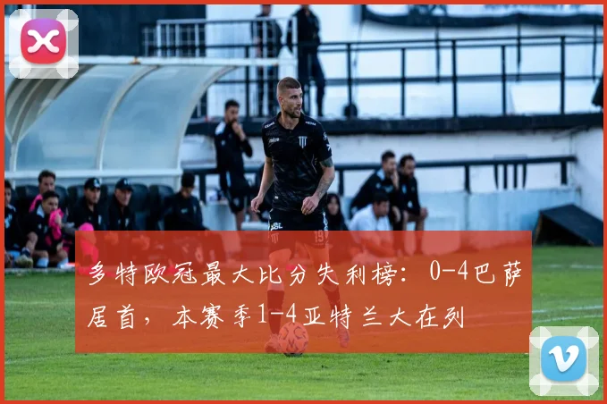 多特欧冠最大比分失利榜：0-4巴萨居首，本赛季1-4亚特兰大在列