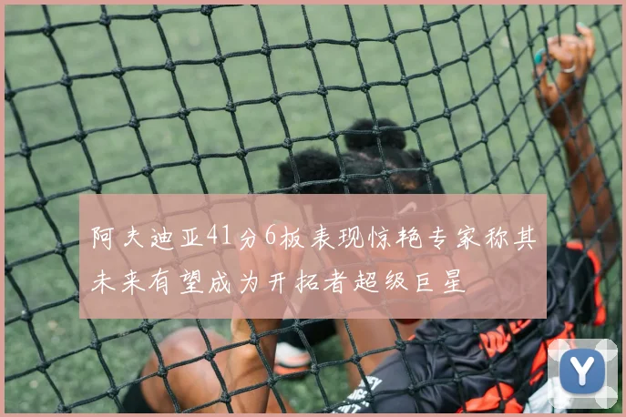 阿夫迪亚41分6板表现惊艳专家称其未来有望成为开拓者超级巨星