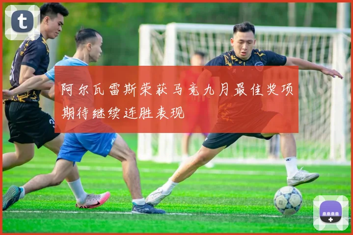 阿尔瓦雷斯荣获马竞九月最佳奖项期待继续连胜表现