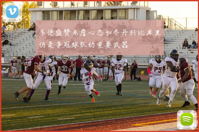 韦德盛赞老詹心态如乔丹科比库里仍是争冠球队的重要武器
