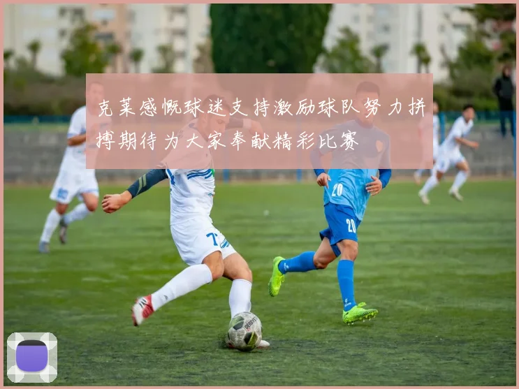克莱感慨球迷支持激励球队努力拼搏期待为大家奉献精彩比赛
