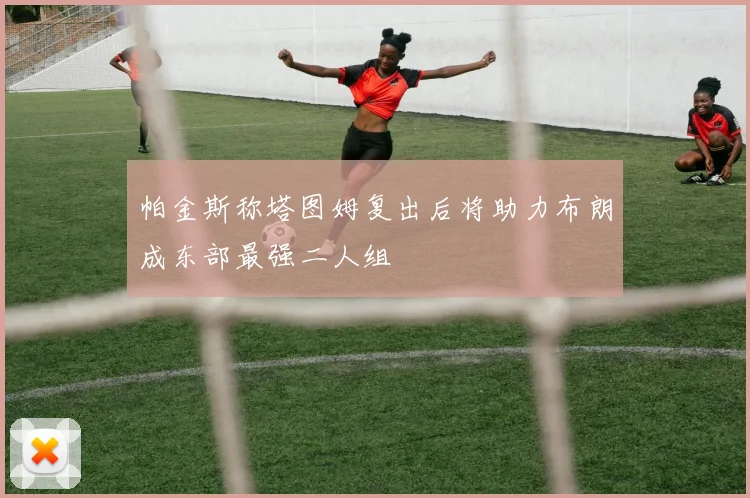 帕金斯称塔图姆复出后将助力布朗成东部最强二人组