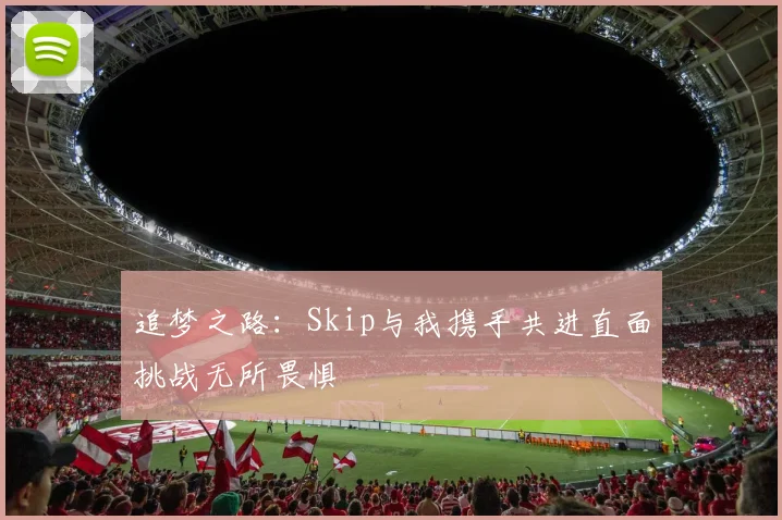 追梦之路：Skip与我携手共进直面挑战无所畏惧