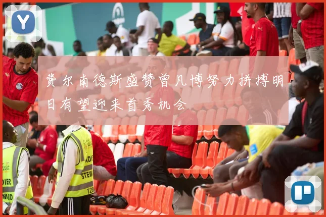 费尔南德斯盛赞曾凡博努力拼搏明日有望迎来首秀机会