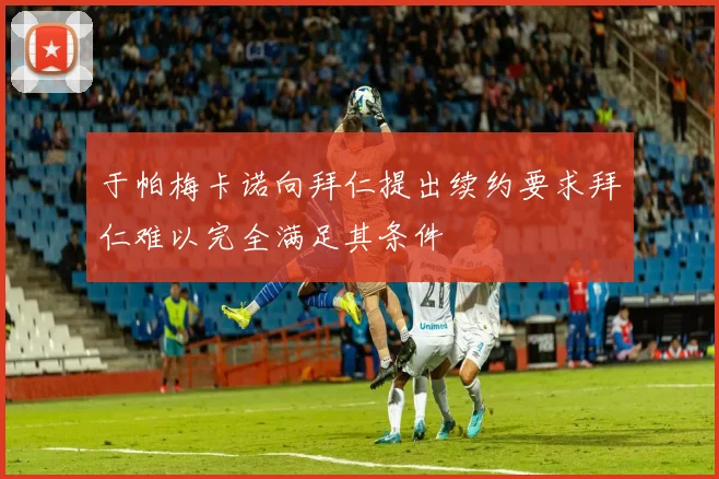 于帕梅卡诺向拜仁提出续约要求拜仁难以完全满足其条件