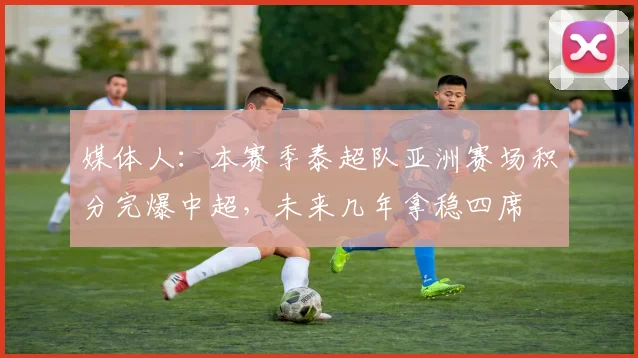 媒体人：本赛季泰超队亚洲赛场积分完爆中超，未来几年拿稳四席