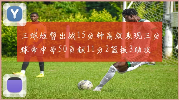 三球短暂出战15分钟高效表现三分球命中率50贡献11分2篮板3助攻